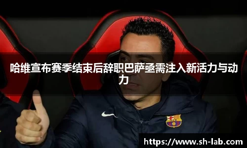 哈维宣布赛季结束后辞职巴萨亟需注入新活力与动力