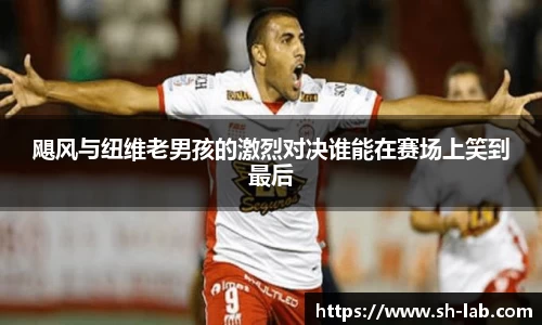飓风与纽维老男孩的激烈对决谁能在赛场上笑到最后