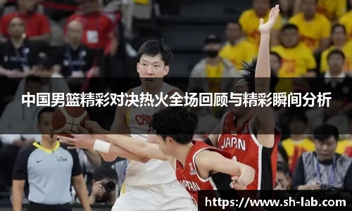 中国男篮精彩对决热火全场回顾与精彩瞬间分析