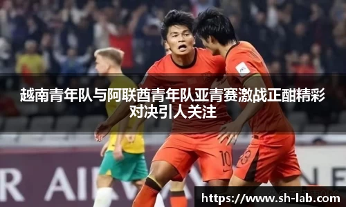 越南青年队与阿联酋青年队亚青赛激战正酣精彩对决引人关注