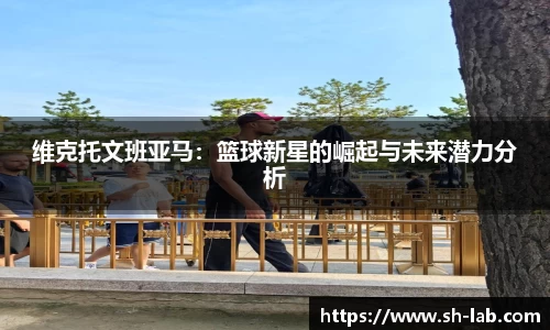 维克托文班亚马：篮球新星的崛起与未来潜力分析