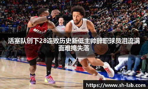 活塞队创下28连败历史新低主帅辞职球员泪流满面难掩失落