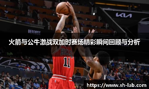 火箭与公牛激战双加时赛场精彩瞬间回顾与分析