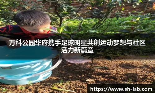 万科公园华府携手足球明星共创运动梦想与社区活力新篇章