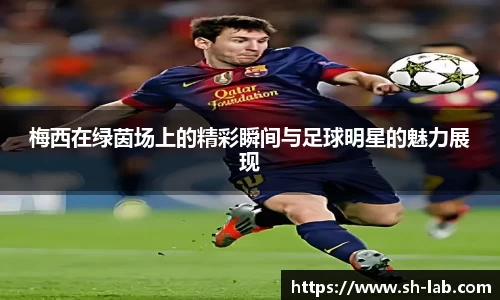 梅西在绿茵场上的精彩瞬间与足球明星的魅力展现
