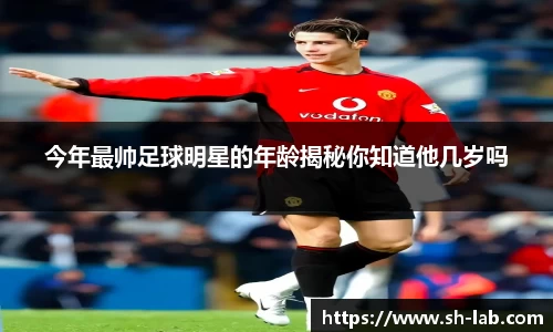 今年最帅足球明星的年龄揭秘你知道他几岁吗